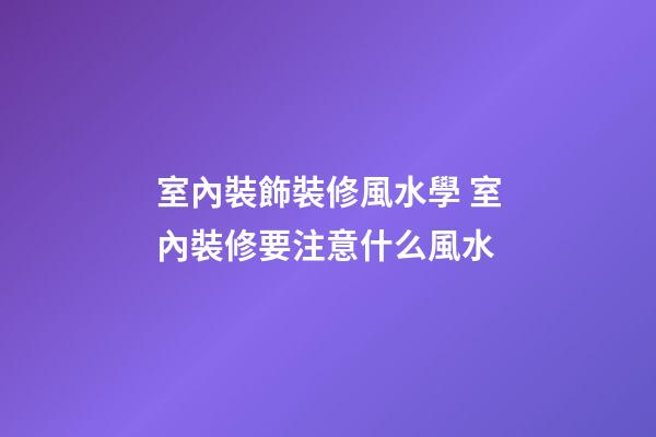 室內裝飾裝修風水學 室內裝修要注意什么風水